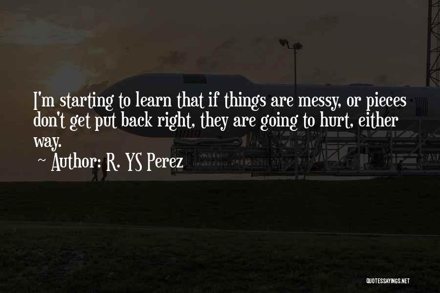 R. YS Perez Quotes: I'm Starting To Learn That If Things Are Messy, Or Pieces Don't Get Put Back Right, They Are Going To