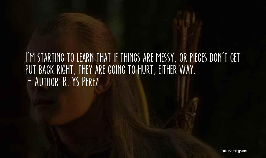 R. YS Perez Quotes: I'm Starting To Learn That If Things Are Messy, Or Pieces Don't Get Put Back Right, They Are Going To