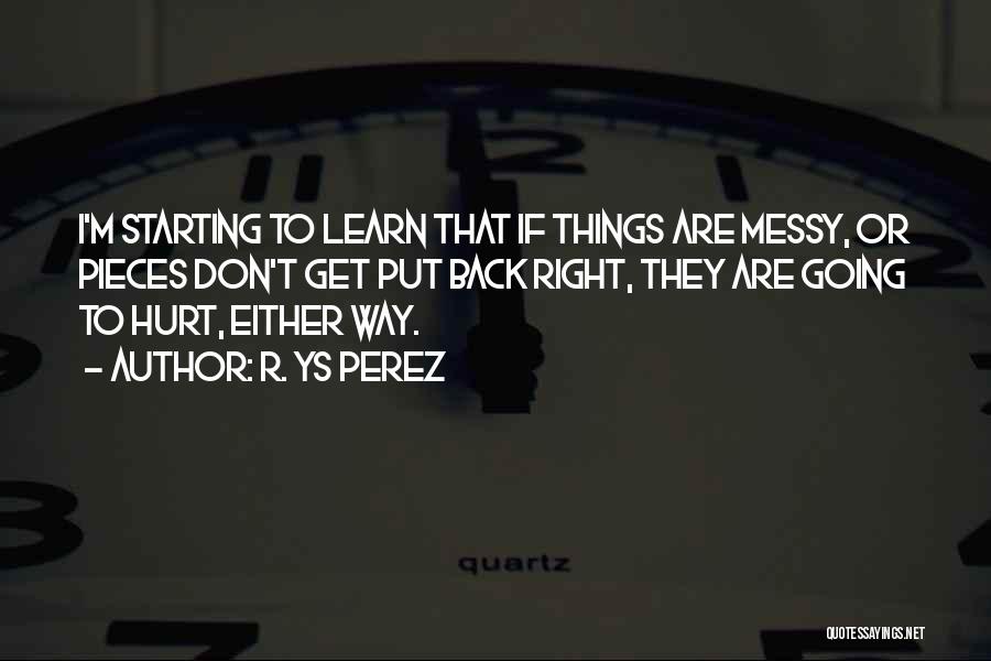 R. YS Perez Quotes: I'm Starting To Learn That If Things Are Messy, Or Pieces Don't Get Put Back Right, They Are Going To