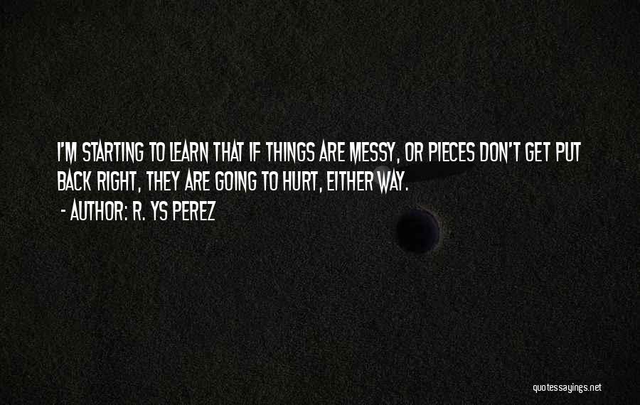 R. YS Perez Quotes: I'm Starting To Learn That If Things Are Messy, Or Pieces Don't Get Put Back Right, They Are Going To