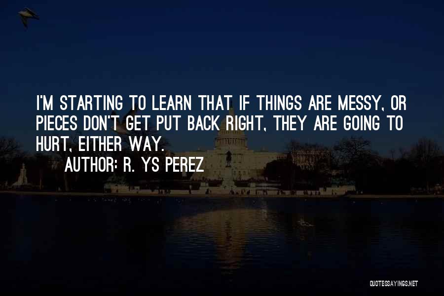 R. YS Perez Quotes: I'm Starting To Learn That If Things Are Messy, Or Pieces Don't Get Put Back Right, They Are Going To