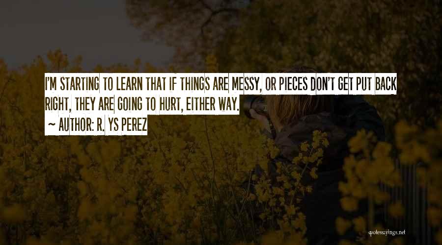 R. YS Perez Quotes: I'm Starting To Learn That If Things Are Messy, Or Pieces Don't Get Put Back Right, They Are Going To