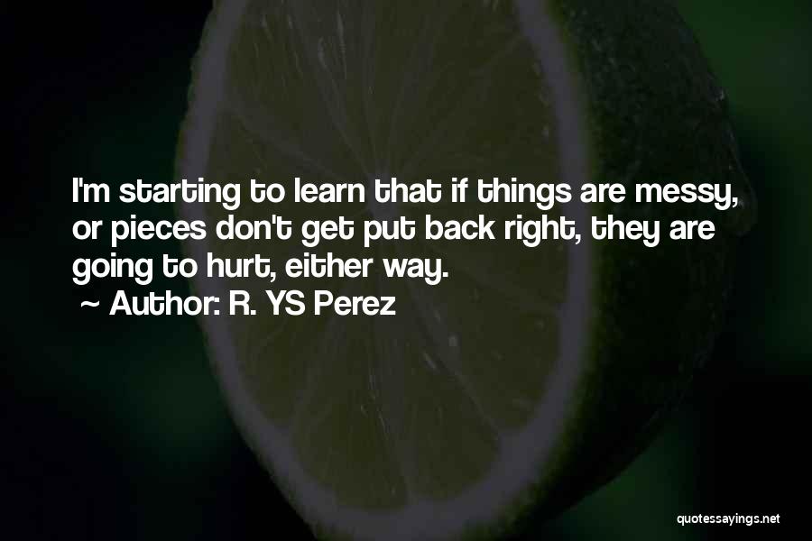 R. YS Perez Quotes: I'm Starting To Learn That If Things Are Messy, Or Pieces Don't Get Put Back Right, They Are Going To