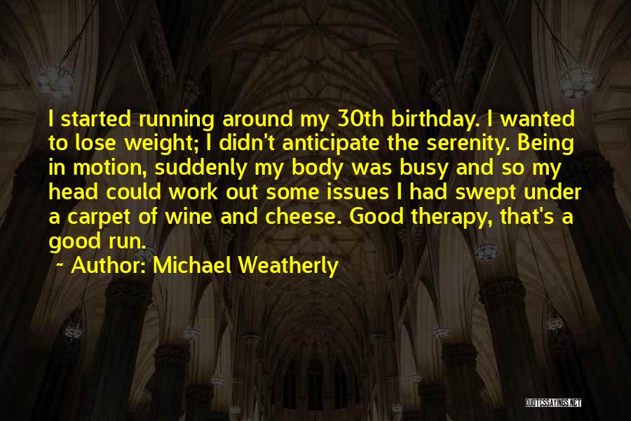 Michael Weatherly Quotes: I Started Running Around My 30th Birthday. I Wanted To Lose Weight; I Didn't Anticipate The Serenity. Being In Motion,