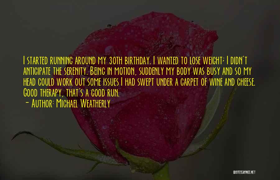 Michael Weatherly Quotes: I Started Running Around My 30th Birthday. I Wanted To Lose Weight; I Didn't Anticipate The Serenity. Being In Motion,