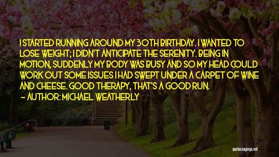 Michael Weatherly Quotes: I Started Running Around My 30th Birthday. I Wanted To Lose Weight; I Didn't Anticipate The Serenity. Being In Motion,