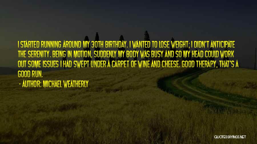 Michael Weatherly Quotes: I Started Running Around My 30th Birthday. I Wanted To Lose Weight; I Didn't Anticipate The Serenity. Being In Motion,