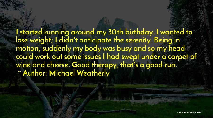 Michael Weatherly Quotes: I Started Running Around My 30th Birthday. I Wanted To Lose Weight; I Didn't Anticipate The Serenity. Being In Motion,