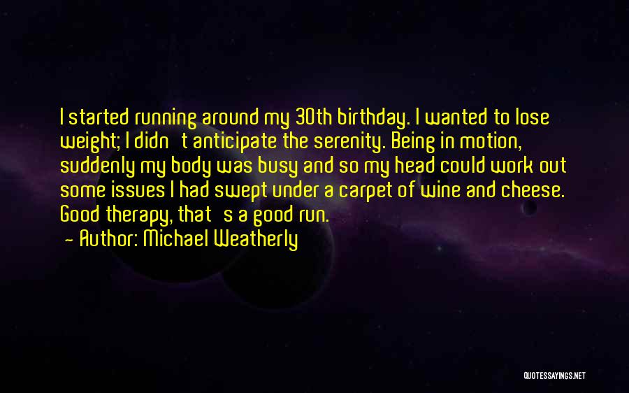 Michael Weatherly Quotes: I Started Running Around My 30th Birthday. I Wanted To Lose Weight; I Didn't Anticipate The Serenity. Being In Motion,