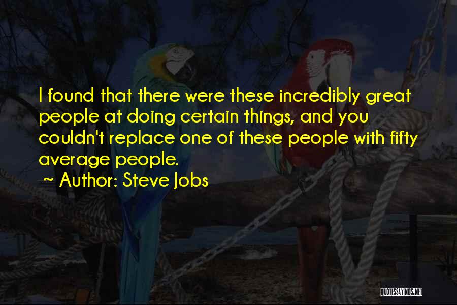 Steve Jobs Quotes: I Found That There Were These Incredibly Great People At Doing Certain Things, And You Couldn't Replace One Of These
