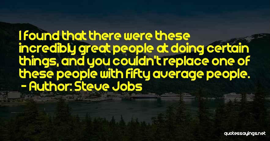Steve Jobs Quotes: I Found That There Were These Incredibly Great People At Doing Certain Things, And You Couldn't Replace One Of These