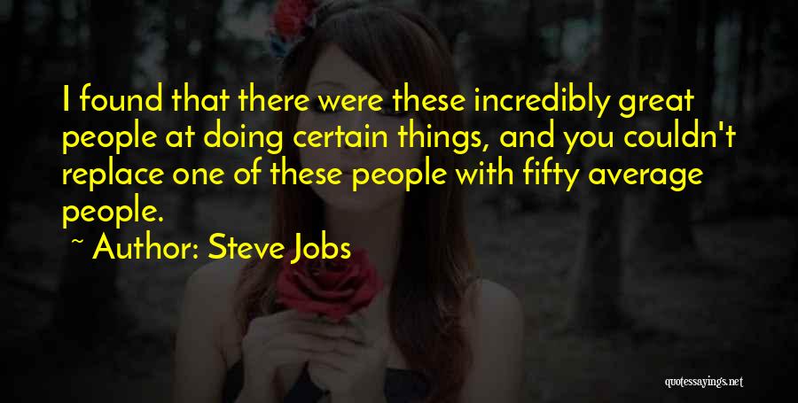 Steve Jobs Quotes: I Found That There Were These Incredibly Great People At Doing Certain Things, And You Couldn't Replace One Of These
