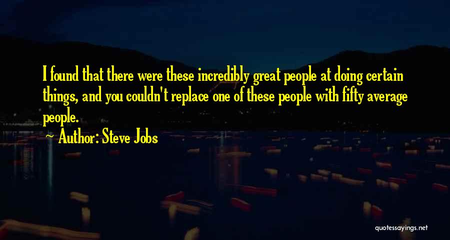 Steve Jobs Quotes: I Found That There Were These Incredibly Great People At Doing Certain Things, And You Couldn't Replace One Of These