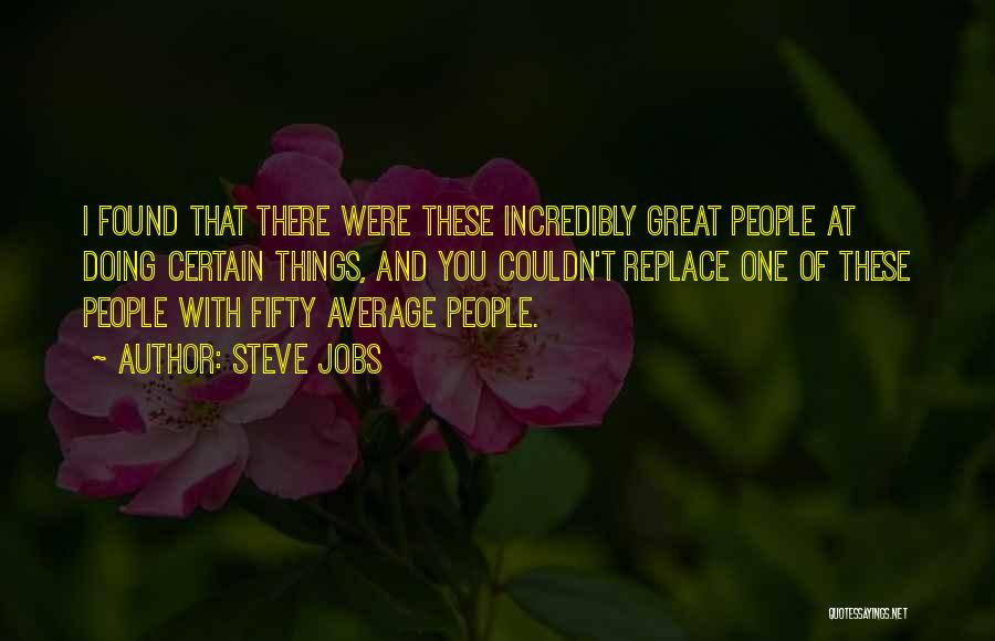 Steve Jobs Quotes: I Found That There Were These Incredibly Great People At Doing Certain Things, And You Couldn't Replace One Of These