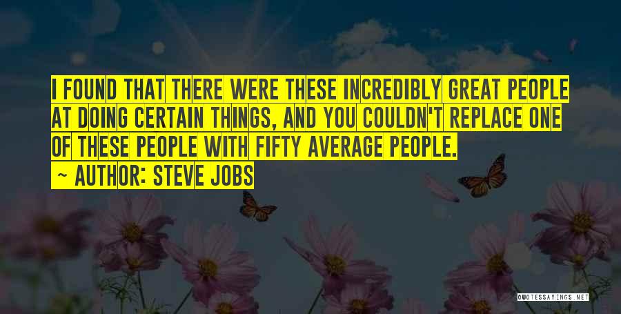 Steve Jobs Quotes: I Found That There Were These Incredibly Great People At Doing Certain Things, And You Couldn't Replace One Of These