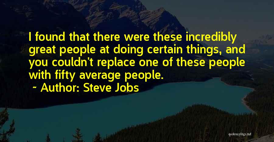 Steve Jobs Quotes: I Found That There Were These Incredibly Great People At Doing Certain Things, And You Couldn't Replace One Of These