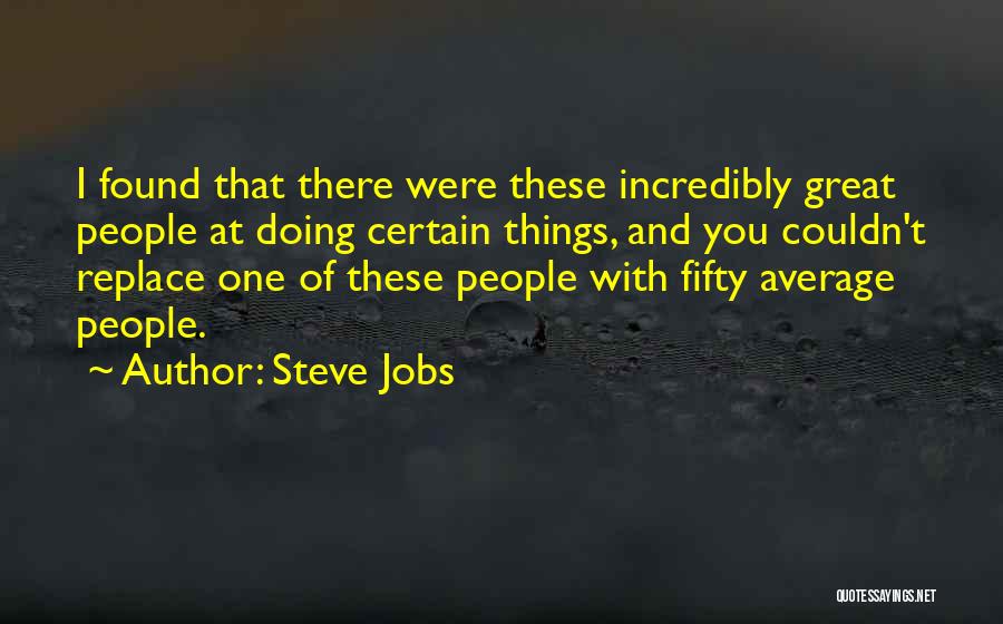 Steve Jobs Quotes: I Found That There Were These Incredibly Great People At Doing Certain Things, And You Couldn't Replace One Of These
