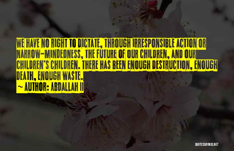 Abdallah II Quotes: We Have No Right To Dictate, Through Irresponsible Action Or Narrow-mindedness, The Future Of Our Children, And Our Children's Children.