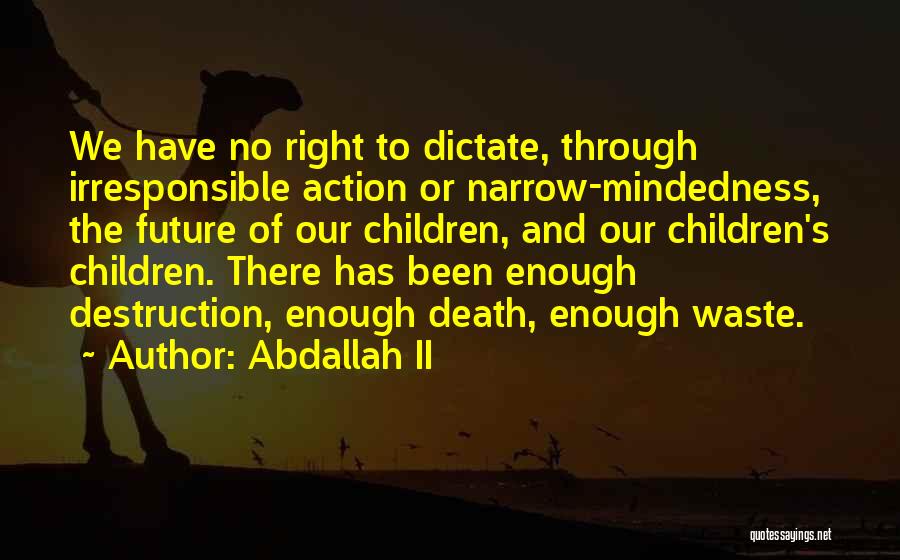 Abdallah II Quotes: We Have No Right To Dictate, Through Irresponsible Action Or Narrow-mindedness, The Future Of Our Children, And Our Children's Children.