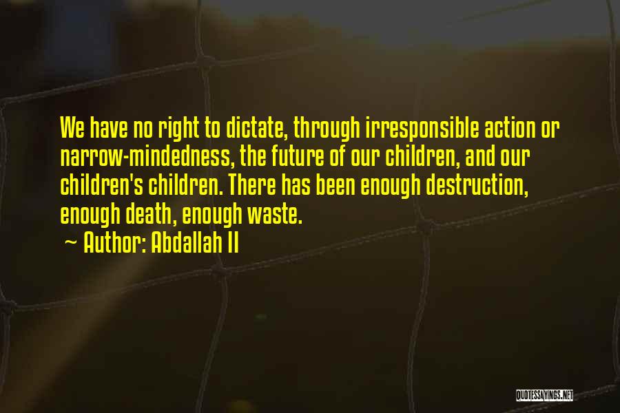 Abdallah II Quotes: We Have No Right To Dictate, Through Irresponsible Action Or Narrow-mindedness, The Future Of Our Children, And Our Children's Children.