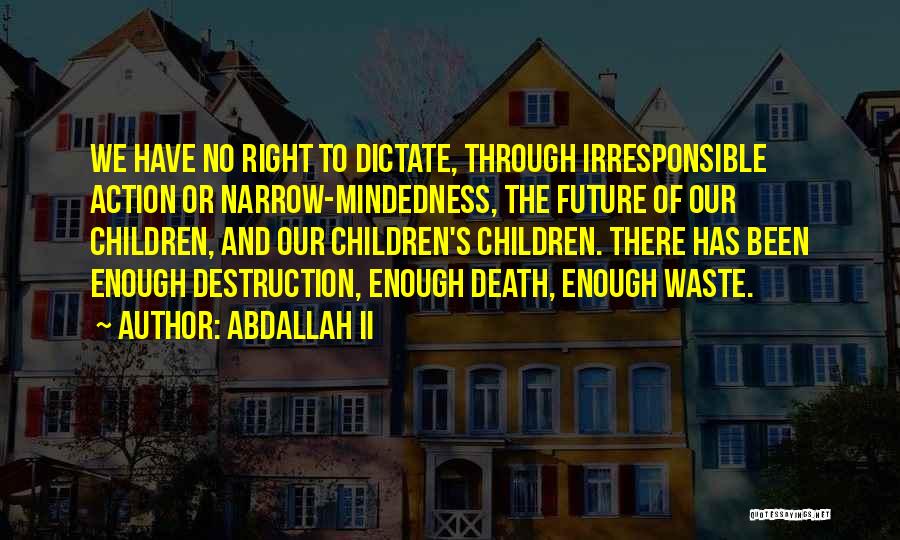 Abdallah II Quotes: We Have No Right To Dictate, Through Irresponsible Action Or Narrow-mindedness, The Future Of Our Children, And Our Children's Children.