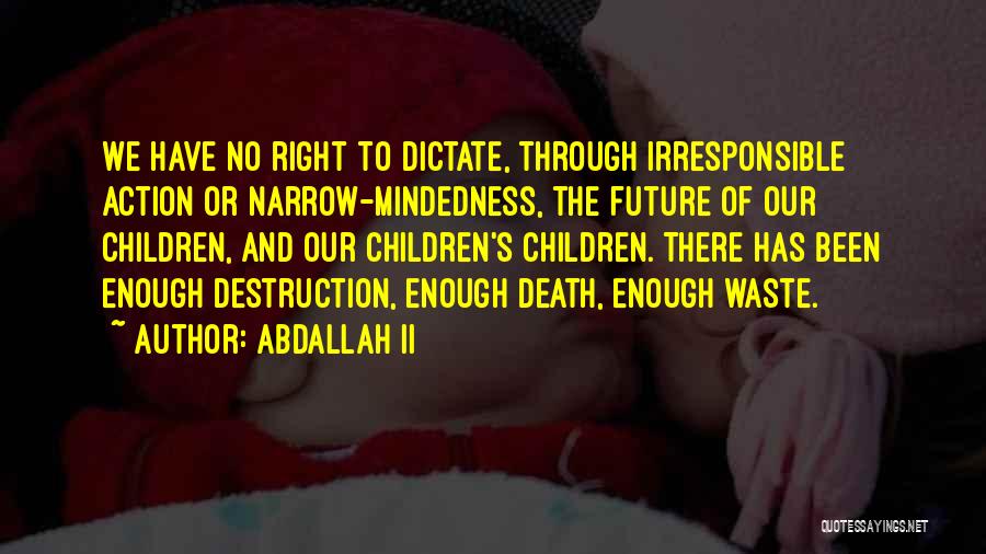 Abdallah II Quotes: We Have No Right To Dictate, Through Irresponsible Action Or Narrow-mindedness, The Future Of Our Children, And Our Children's Children.