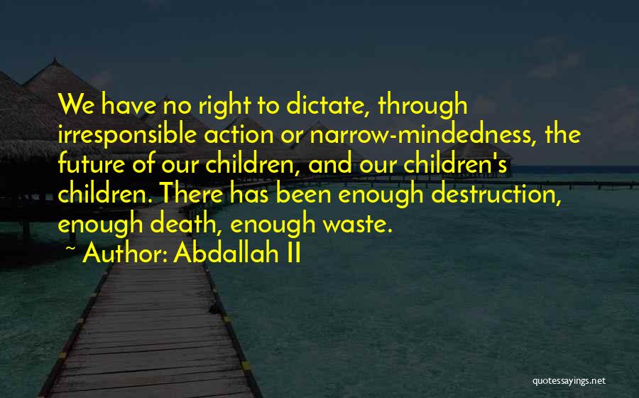 Abdallah II Quotes: We Have No Right To Dictate, Through Irresponsible Action Or Narrow-mindedness, The Future Of Our Children, And Our Children's Children.