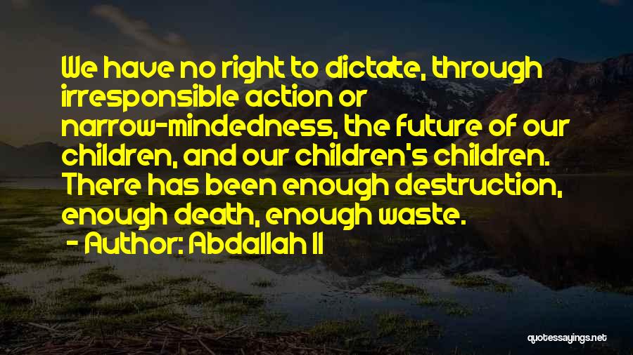 Abdallah II Quotes: We Have No Right To Dictate, Through Irresponsible Action Or Narrow-mindedness, The Future Of Our Children, And Our Children's Children.