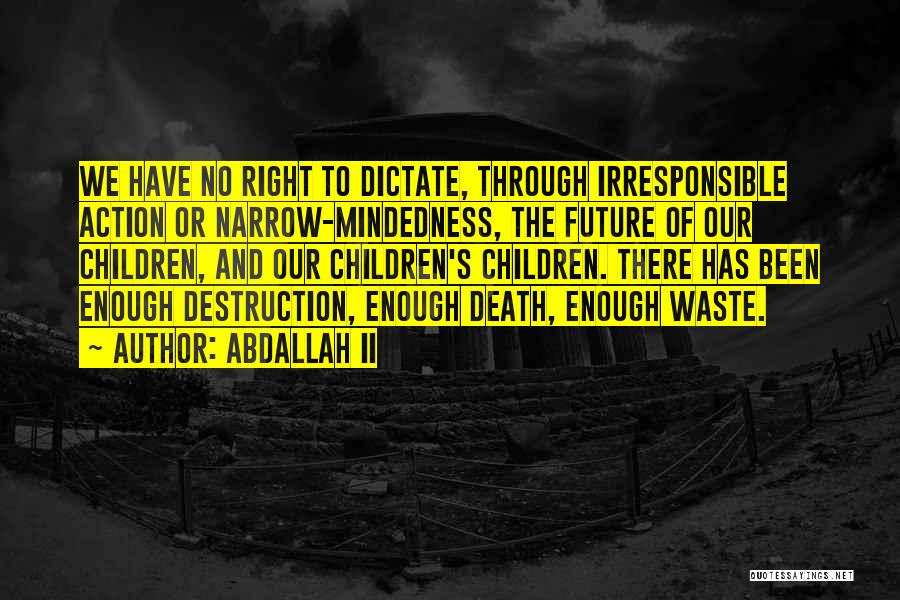 Abdallah II Quotes: We Have No Right To Dictate, Through Irresponsible Action Or Narrow-mindedness, The Future Of Our Children, And Our Children's Children.