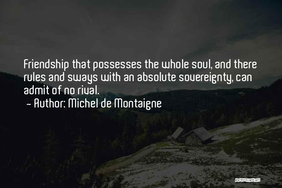 Michel De Montaigne Quotes: Friendship That Possesses The Whole Soul, And There Rules And Sways With An Absolute Sovereignty, Can Admit Of No Rival.