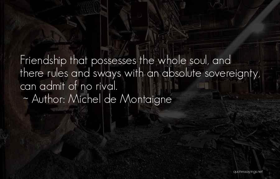 Michel De Montaigne Quotes: Friendship That Possesses The Whole Soul, And There Rules And Sways With An Absolute Sovereignty, Can Admit Of No Rival.