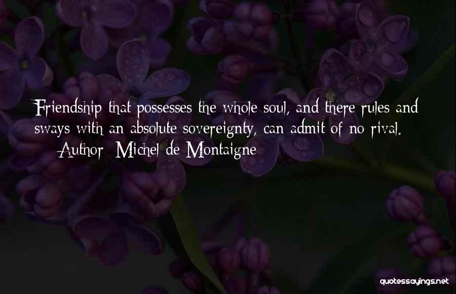 Michel De Montaigne Quotes: Friendship That Possesses The Whole Soul, And There Rules And Sways With An Absolute Sovereignty, Can Admit Of No Rival.