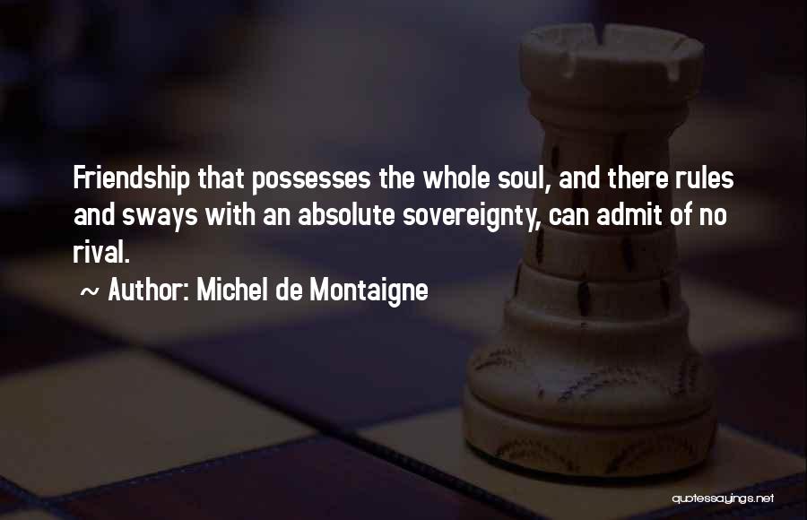 Michel De Montaigne Quotes: Friendship That Possesses The Whole Soul, And There Rules And Sways With An Absolute Sovereignty, Can Admit Of No Rival.