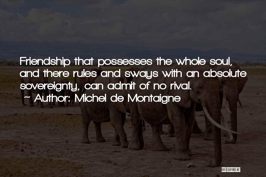 Michel De Montaigne Quotes: Friendship That Possesses The Whole Soul, And There Rules And Sways With An Absolute Sovereignty, Can Admit Of No Rival.