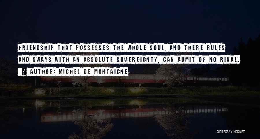 Michel De Montaigne Quotes: Friendship That Possesses The Whole Soul, And There Rules And Sways With An Absolute Sovereignty, Can Admit Of No Rival.