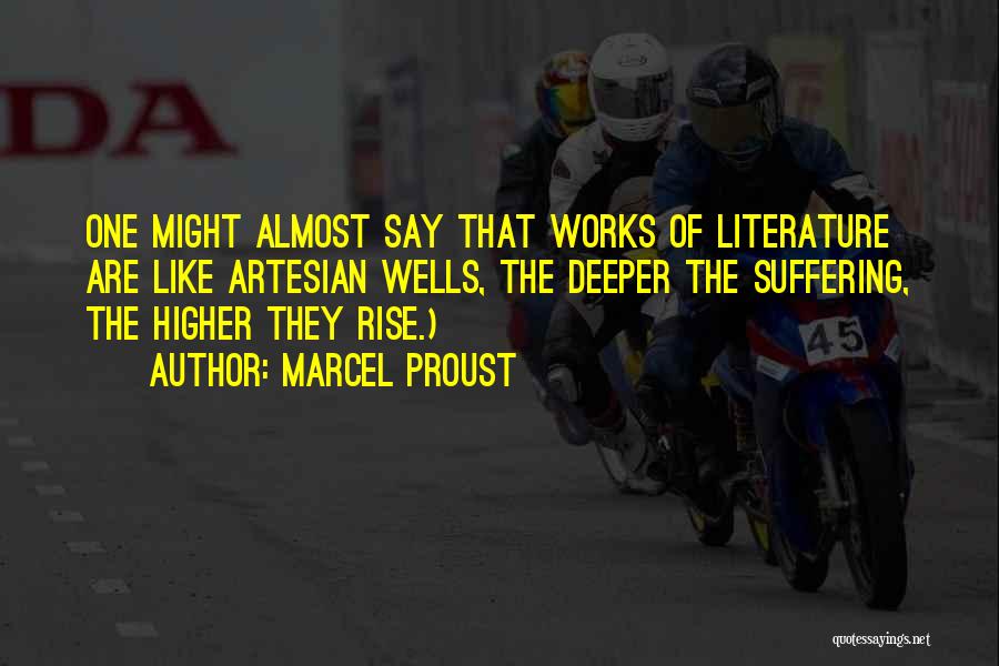 Marcel Proust Quotes: One Might Almost Say That Works Of Literature Are Like Artesian Wells, The Deeper The Suffering, The Higher They Rise.)