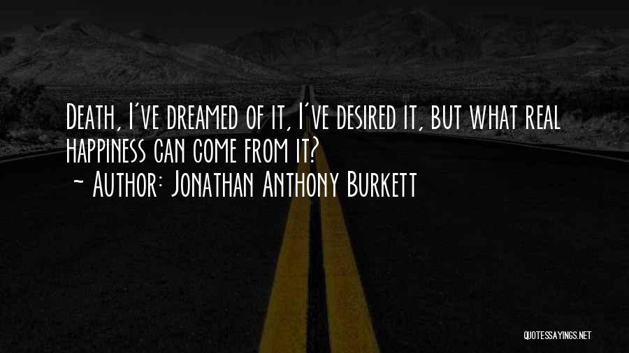 Jonathan Anthony Burkett Quotes: Death, I've Dreamed Of It, I've Desired It, But What Real Happiness Can Come From It?