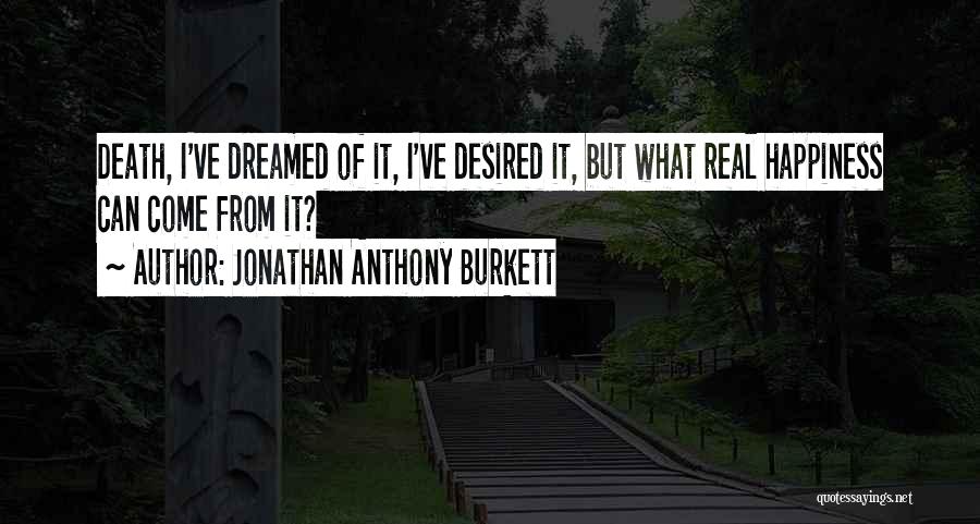 Jonathan Anthony Burkett Quotes: Death, I've Dreamed Of It, I've Desired It, But What Real Happiness Can Come From It?