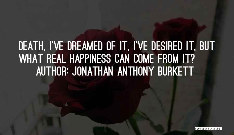 Jonathan Anthony Burkett Quotes: Death, I've Dreamed Of It, I've Desired It, But What Real Happiness Can Come From It?