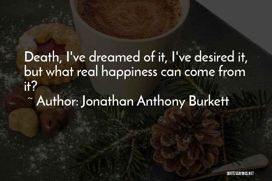 Jonathan Anthony Burkett Quotes: Death, I've Dreamed Of It, I've Desired It, But What Real Happiness Can Come From It?