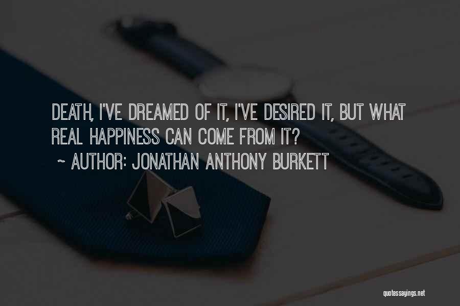 Jonathan Anthony Burkett Quotes: Death, I've Dreamed Of It, I've Desired It, But What Real Happiness Can Come From It?