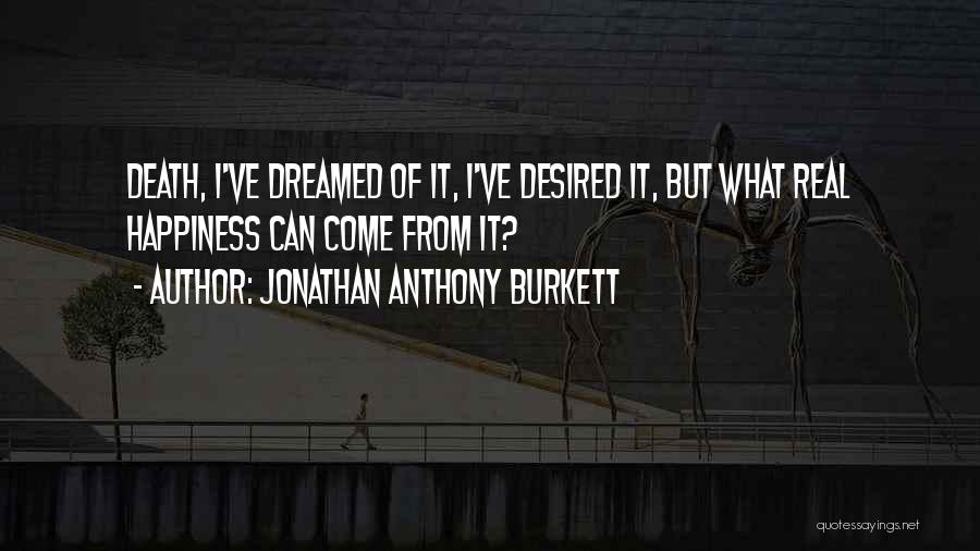 Jonathan Anthony Burkett Quotes: Death, I've Dreamed Of It, I've Desired It, But What Real Happiness Can Come From It?