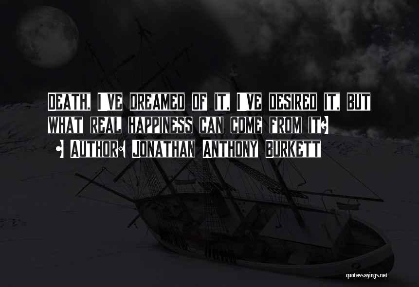 Jonathan Anthony Burkett Quotes: Death, I've Dreamed Of It, I've Desired It, But What Real Happiness Can Come From It?