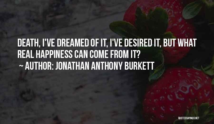 Jonathan Anthony Burkett Quotes: Death, I've Dreamed Of It, I've Desired It, But What Real Happiness Can Come From It?