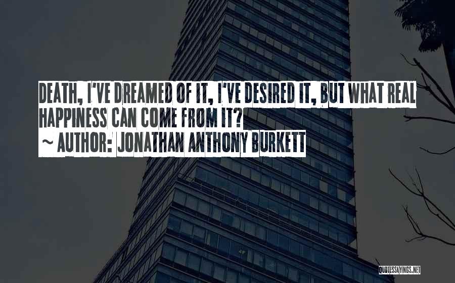 Jonathan Anthony Burkett Quotes: Death, I've Dreamed Of It, I've Desired It, But What Real Happiness Can Come From It?