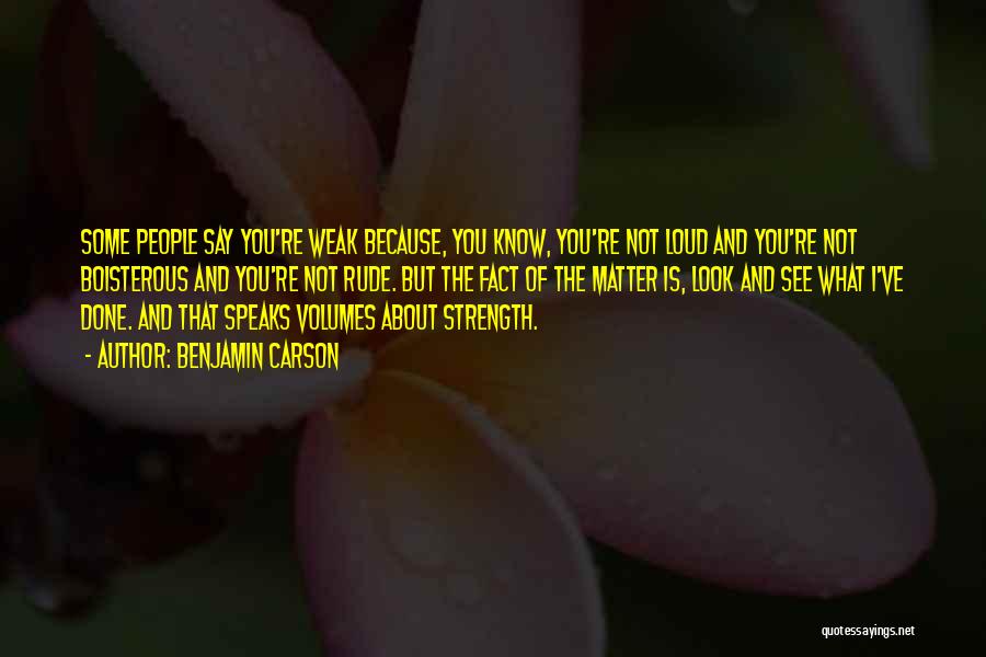 Benjamin Carson Quotes: Some People Say You're Weak Because, You Know, You're Not Loud And You're Not Boisterous And You're Not Rude. But