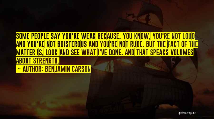 Benjamin Carson Quotes: Some People Say You're Weak Because, You Know, You're Not Loud And You're Not Boisterous And You're Not Rude. But