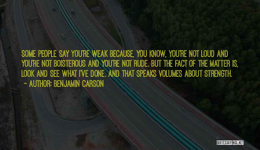 Benjamin Carson Quotes: Some People Say You're Weak Because, You Know, You're Not Loud And You're Not Boisterous And You're Not Rude. But