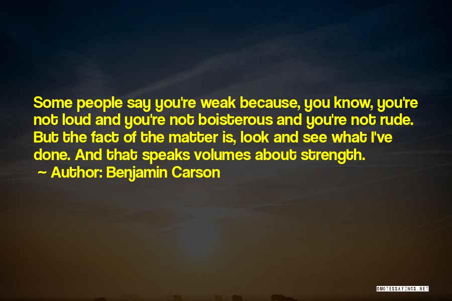 Benjamin Carson Quotes: Some People Say You're Weak Because, You Know, You're Not Loud And You're Not Boisterous And You're Not Rude. But