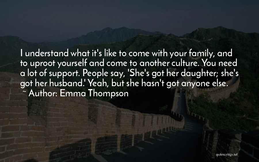 Emma Thompson Quotes: I Understand What It's Like To Come With Your Family, And To Uproot Yourself And Come To Another Culture. You
